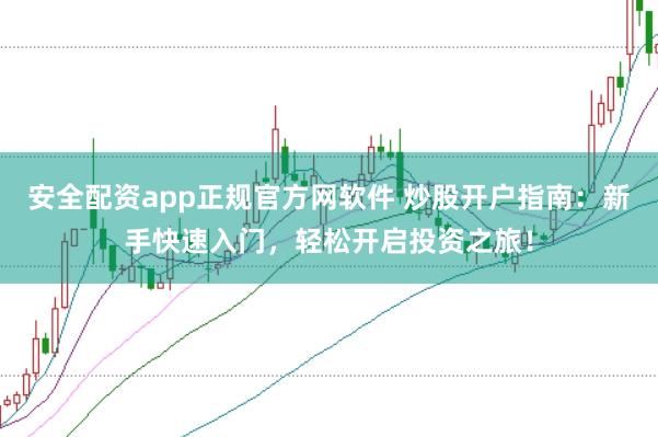 安全配资app正规官方网软件 炒股开户指南：新手快速入门，轻松开启投资之旅！