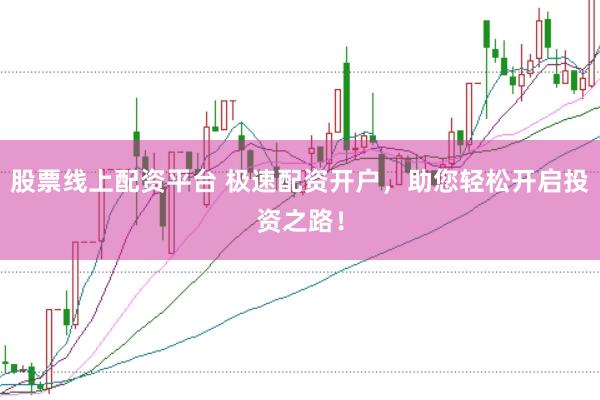 股票线上配资平台 极速配资开户，助您轻松开启投资之路！