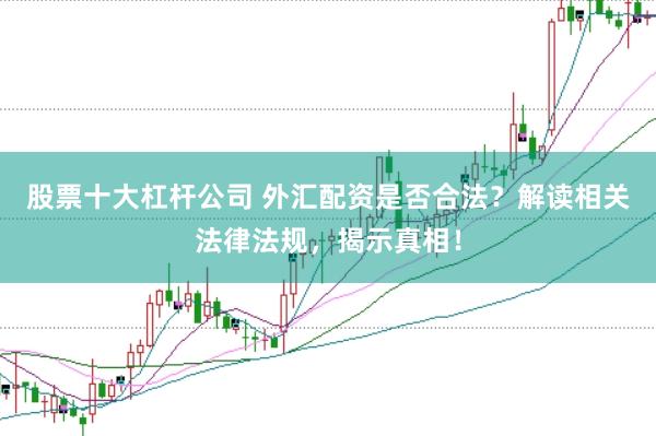 股票十大杠杆公司 外汇配资是否合法？解读相关法律法规，揭示真相！