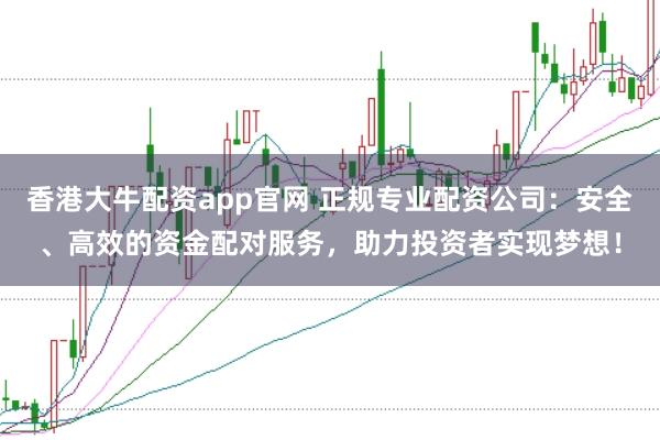 香港大牛配资app官网 正规专业配资公司：安全、高效的资金配对服务，助力投资者实现梦想！