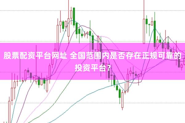 股票配资平台网址 全国范围内是否存在正规可靠的投资平台？