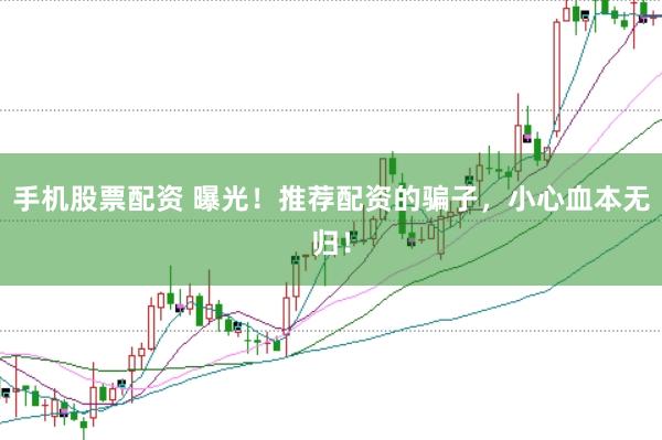手机股票配资 曝光！推荐配资的骗子，小心血本无归！