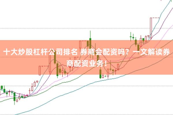 十大炒股杠杆公司排名 券商会配资吗？一文解读券商配资业务！
