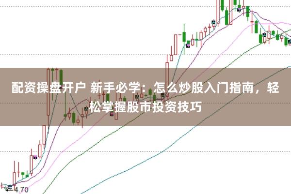 配资操盘开户 新手必学：怎么炒股入门指南，轻松掌握股市投资技巧