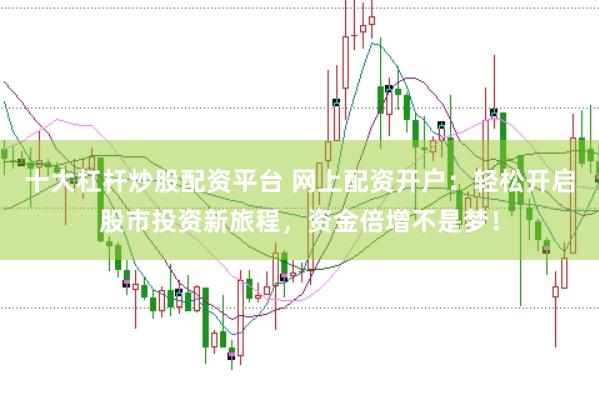 十大杠杆炒股配资平台 网上配资开户：轻松开启股市投资新旅程，资金倍增不是梦！