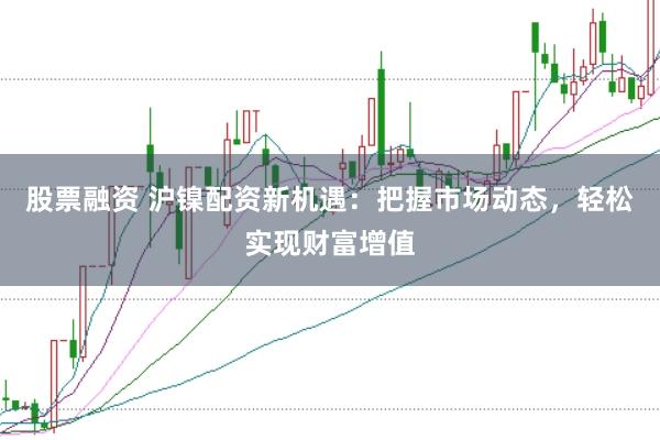 股票融资 沪镍配资新机遇：把握市场动态，轻松实现财富增值