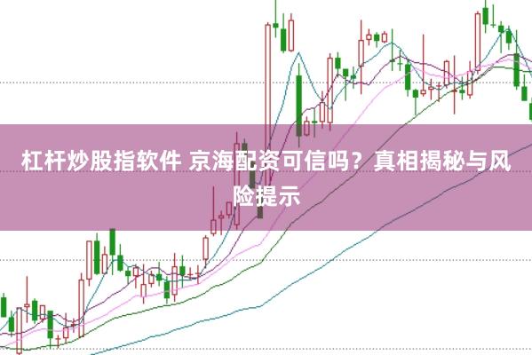 杠杆炒股指软件 京海配资可信吗？真相揭秘与风险提示