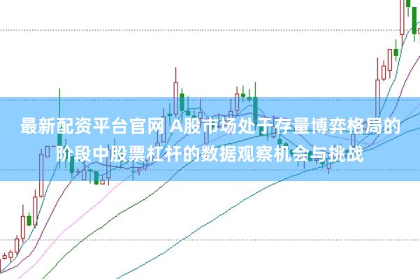 最新配资平台官网 A股市场处于存量博弈格局的阶段中股票杠杆的数据观察机会与挑战