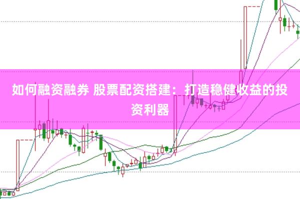 如何融资融券 股票配资搭建：打造稳健收益的投资利器