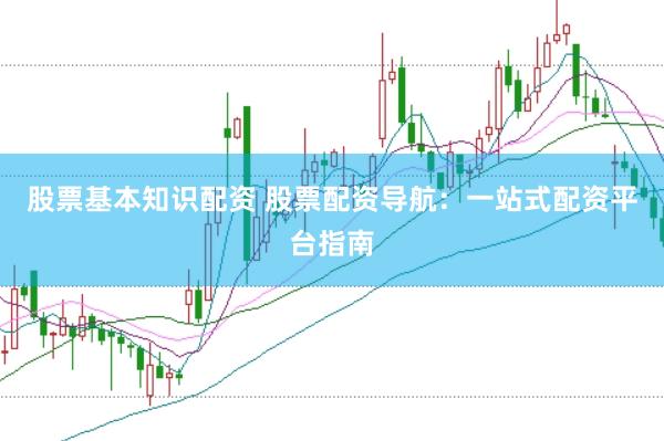 股票基本知识配资 股票配资导航：一站式配资平台指南