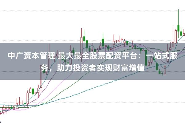 中广资本管理 最大最全股票配资平台：一站式服务，助力投资者实现财富增值
