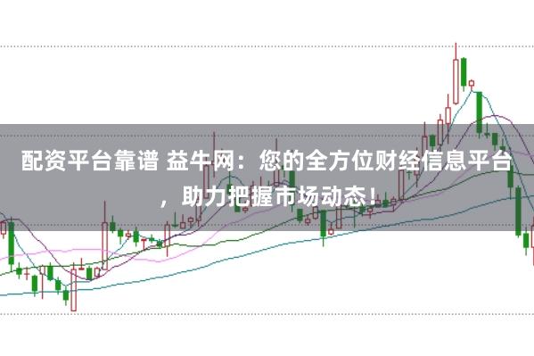配资平台靠谱 益牛网：您的全方位财经信息平台，助力把握市场动态！
