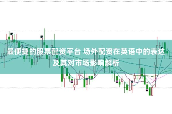最便捷的股票配资平台 场外配资在英语中的表达及其对市场影响解析