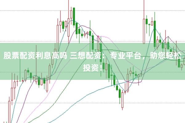 股票配资利息高吗 三想配资：专业平台，助您轻松投资！