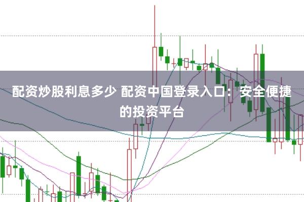 配资炒股利息多少 配资中国登录入口：安全便捷的投资平台