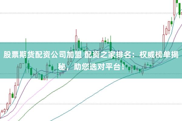 股票期货配资公司加盟 配资之家排名：权威榜单揭秘，助您选对平台！