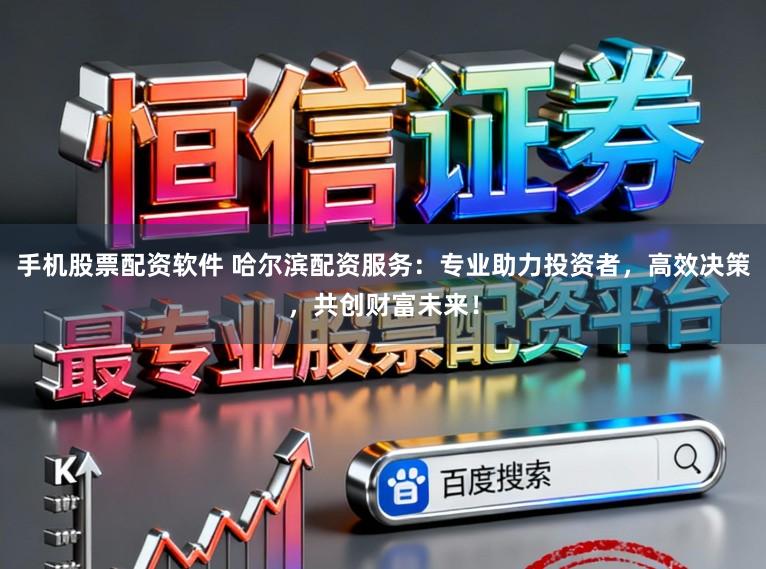 手机股票配资软件 哈尔滨配资服务：专业助力投资者，高效决策，共创财富未来！