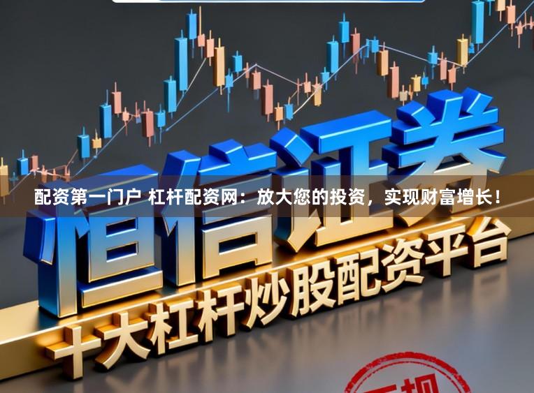 配资第一门户 杠杆配资网：放大您的投资，实现财富增长！