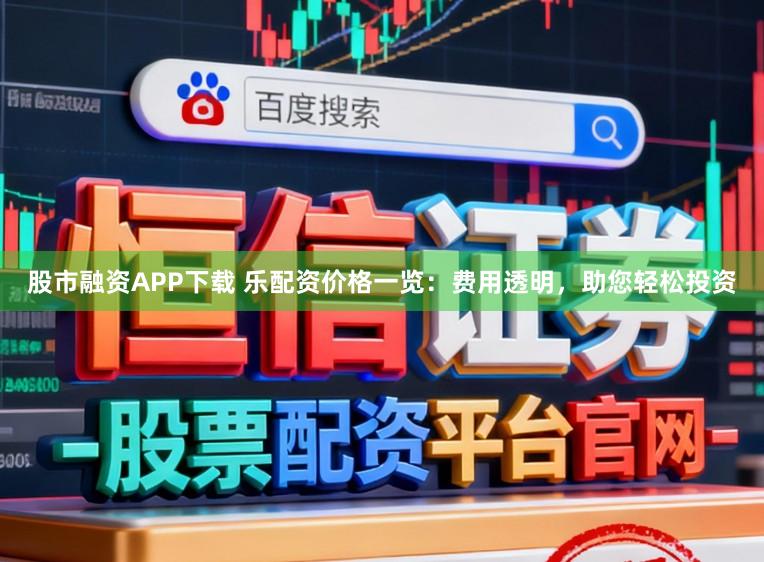 股市融资APP下载 乐配资价格一览：费用透明，助您轻松投资