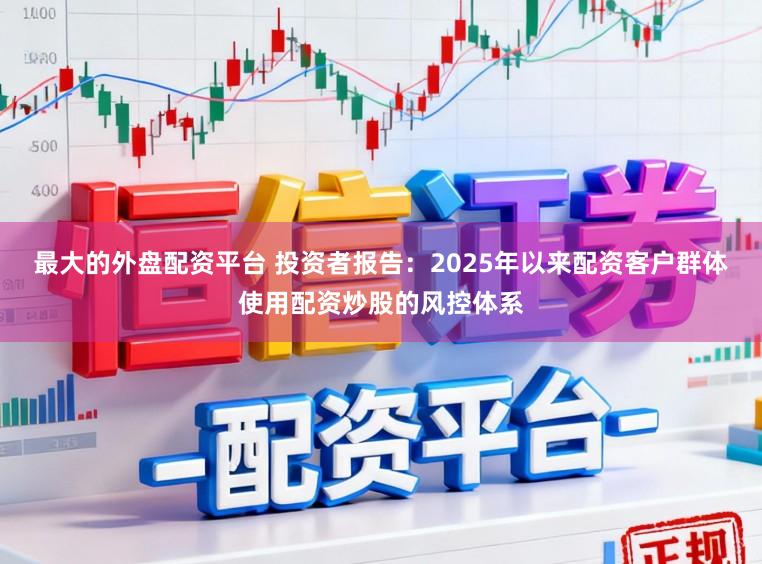最大的外盘配资平台 投资者报告：2025年以来配资客户群体使用配资炒股的风控体系