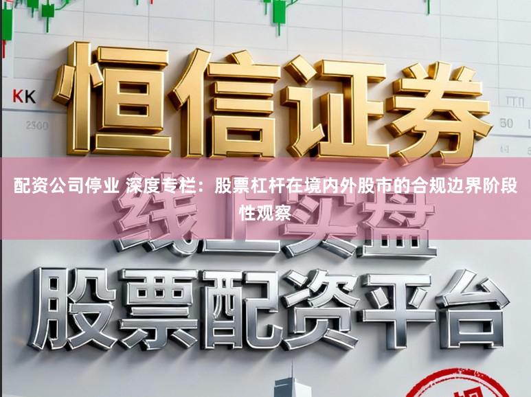 配资公司停业 深度专栏：股票杠杆在境内外股市的合规边界阶段性观察