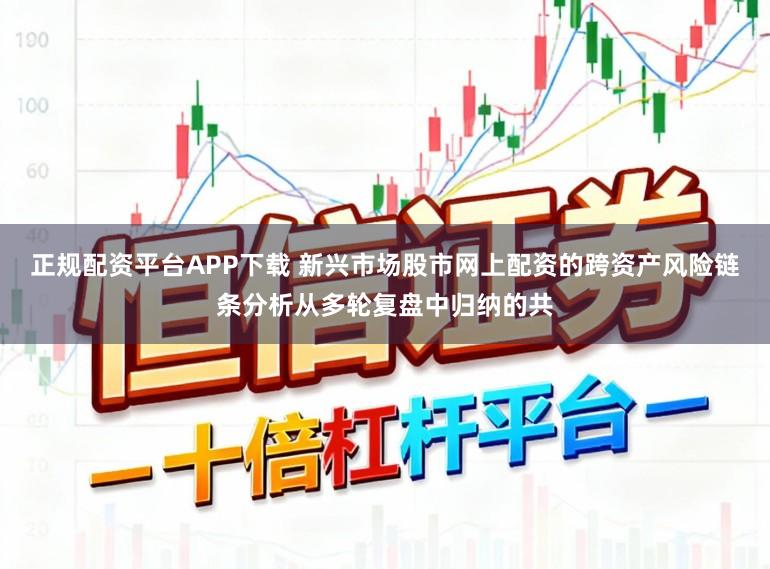 正规配资平台APP下载 新兴市场股市网上配资的跨资产风险链条分析从多轮复盘中归纳的共