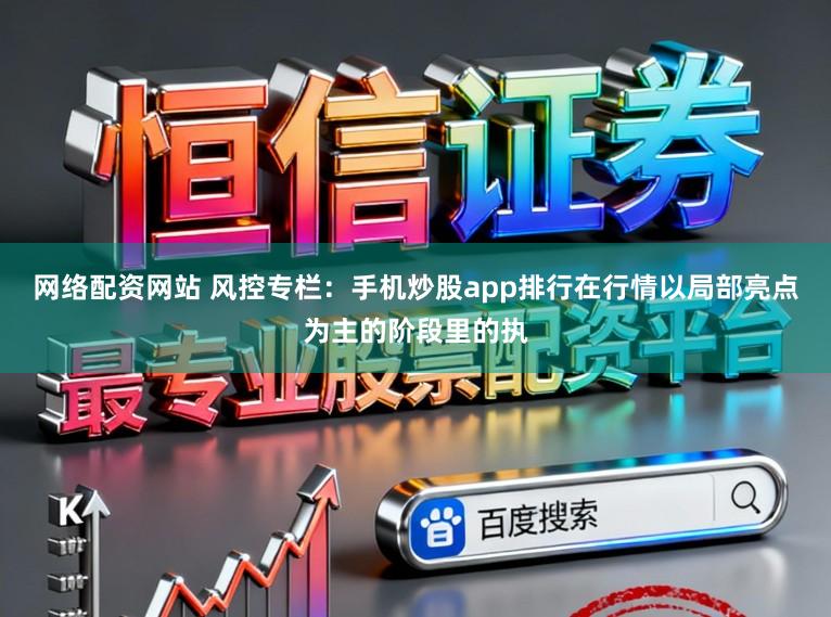 网络配资网站 风控专栏：手机炒股app排行在行情以局部亮点为主的阶段里的执