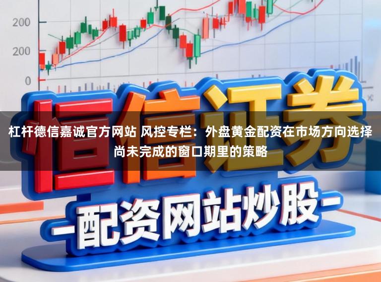 杠杆德信嘉诚官方网站 风控专栏：外盘黄金配资在市场方向选择尚未完成的窗口期里的策略