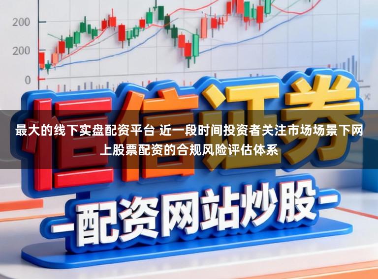 最大的线下实盘配资平台 近一段时间投资者关注市场场景下网上股票配资的合规风险评估体系
