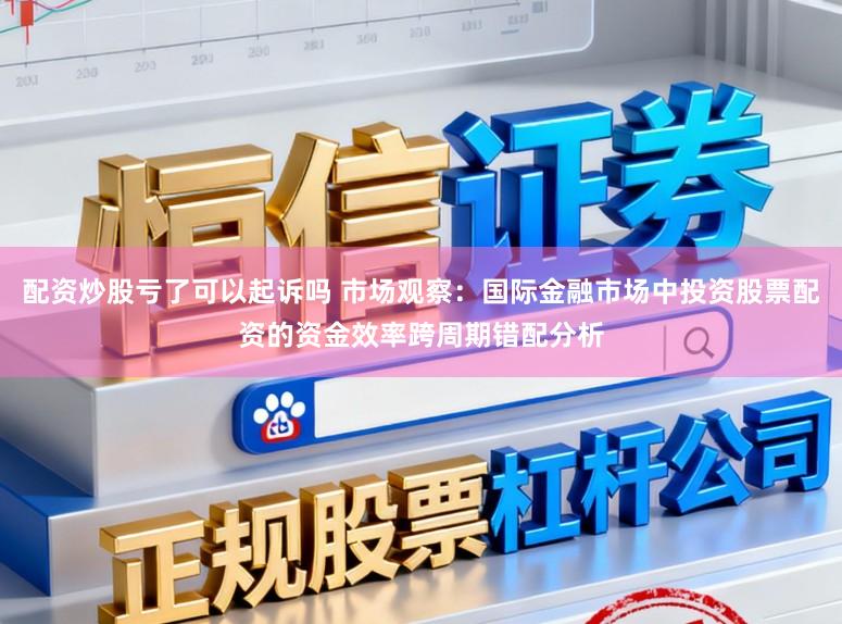 配资炒股亏了可以起诉吗 市场观察：国际金融市场中投资股票配资的资金效率跨周期错配分析