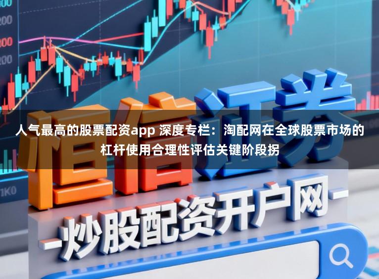 人气最高的股票配资app 深度专栏：淘配网在全球股票市场的杠杆使用合理性评估关键阶段拐