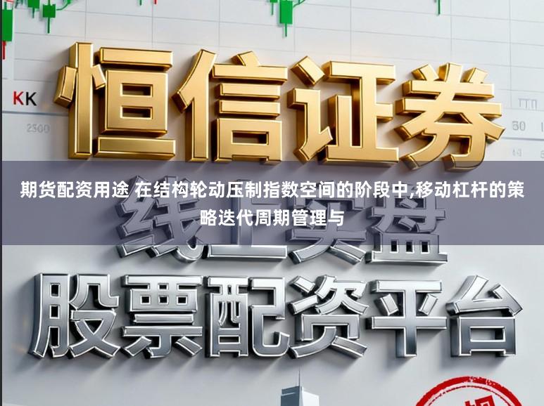 期货配资用途 在结构轮动压制指数空间的阶段中,移动杠杆的策略迭代周期管理与