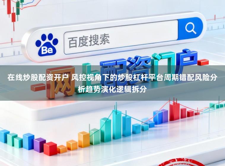 在线炒股配资开户 风控视角下的炒股杠杆平台周期错配风险分析趋势演化逻辑拆分