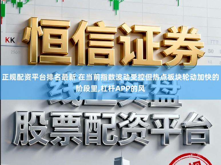 正规配资平台排名最新 在当前指数波动受控但热点板块轮动加快的阶段里,杠杆APP的风