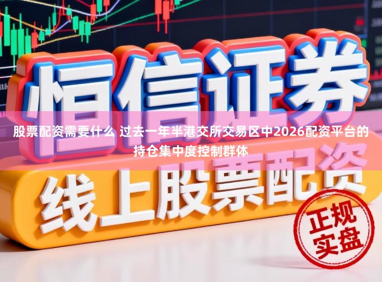 股票配资需要什么 过去一年半港交所交易区中2026配资平台的持仓集中度控制群体