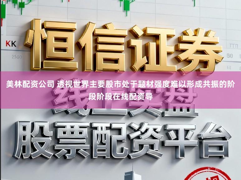 美林配资公司 透视世界主要股市处于题材强度难以形成共振的阶段阶段在线配资导