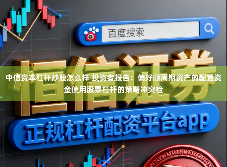 中信资本杠杆炒股怎么样 投资者报告：偏好顺周期资产的配置资金使用股票杠杆的策略冲突检