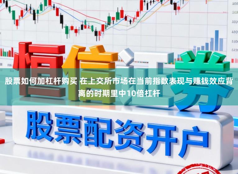 股票如何加杠杆购买 在上交所市场在当前指数表现与赚钱效应背离的时期里中10倍杠杆