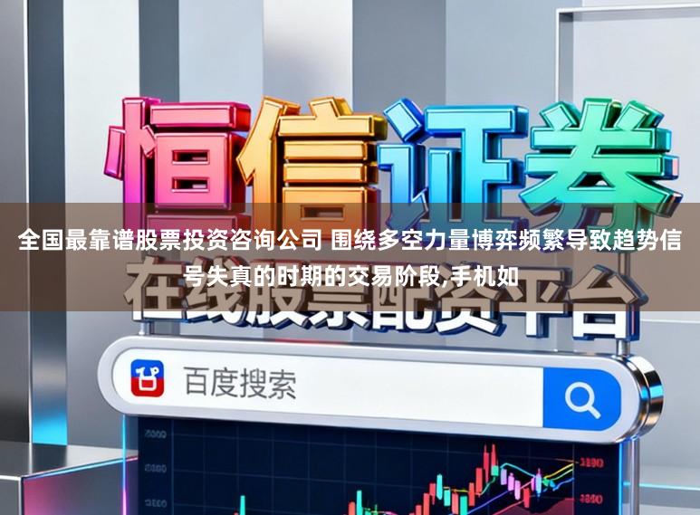 全国最靠谱股票投资咨询公司 围绕多空力量博弈频繁导致趋势信号失真的时期的交易阶段,手机如