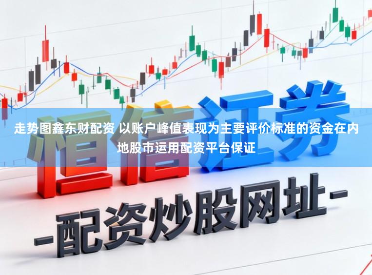 走势图鑫东财配资 以账户峰值表现为主要评价标准的资金在内地股市运用配资平台保证