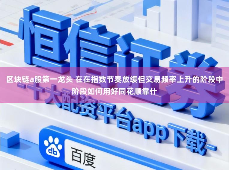 区块链a股第一龙头 在在指数节奏放缓但交易频率上升的阶段中阶段如何用好同花顺靠什