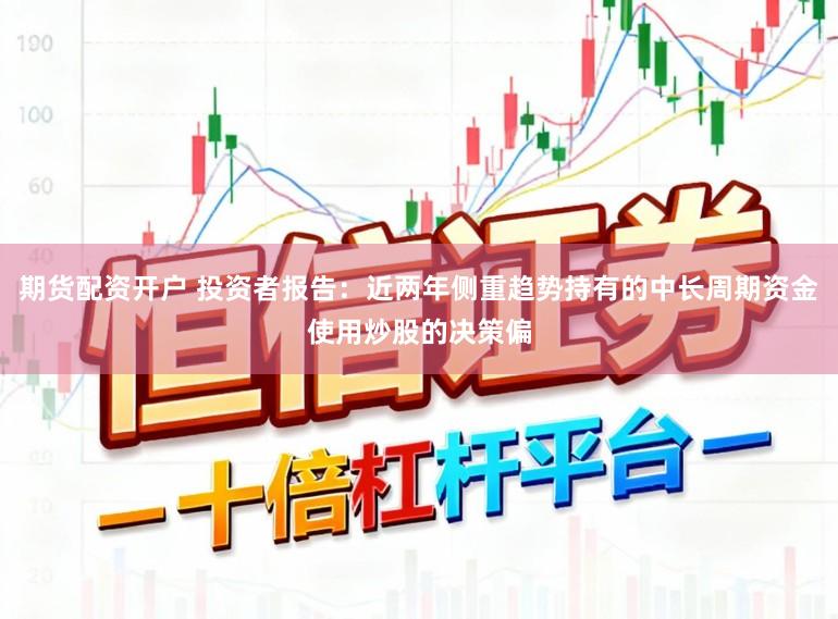 期货配资开户 投资者报告：近两年侧重趋势持有的中长周期资金使用炒股的决策偏