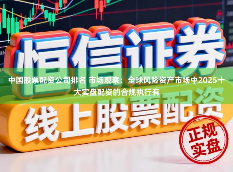 中国股票配资公司排名 市场观察：全球风险资产市场中2025十大实盘配资的合规执行有