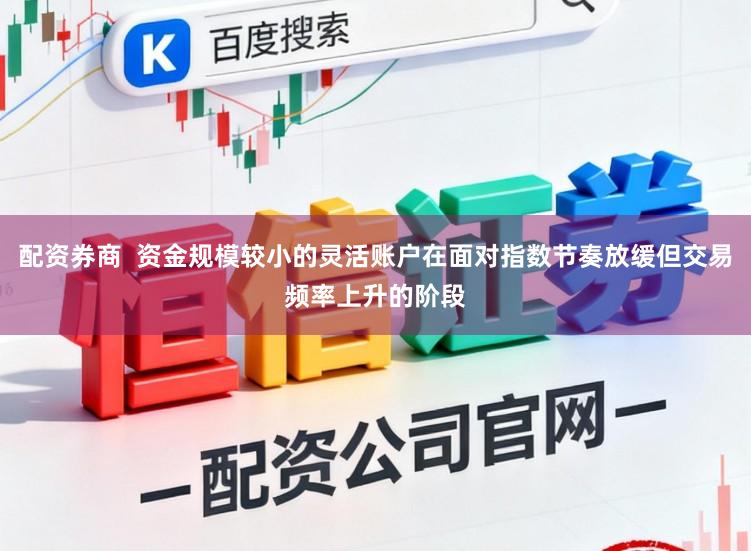 配资券商  资金规模较小的灵活账户在面对指数节奏放缓但交易频率上升的阶段