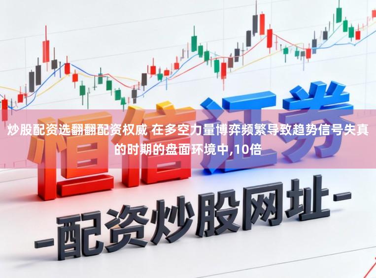 炒股配资选翻翻配资权威 在多空力量博弈频繁导致趋势信号失真的时期的盘面环境中,10倍