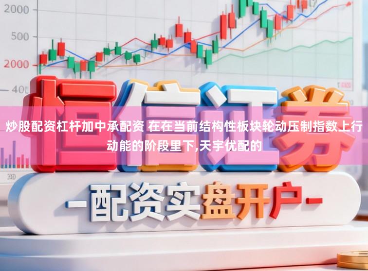 炒股配资杠杆加中承配资 在在当前结构性板块轮动压制指数上行动能的阶段里下,天宇优配的