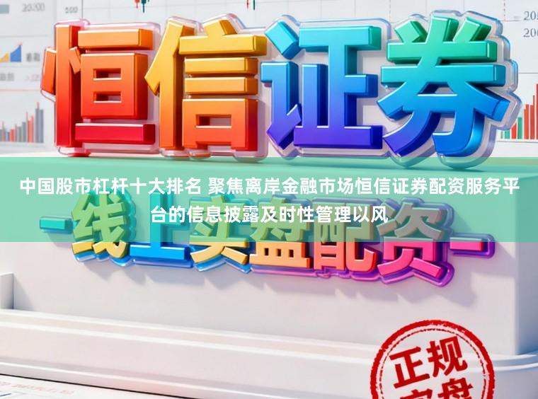 中国股市杠杆十大排名 聚焦离岸金融市场恒信证券配资服务平台的信息披露及时性管理以风