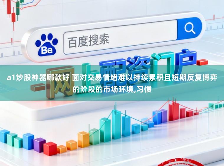 a1炒股神器哪款好 面对交易情绪难以持续累积且短期反复博弈的阶段的市场环境,习惯