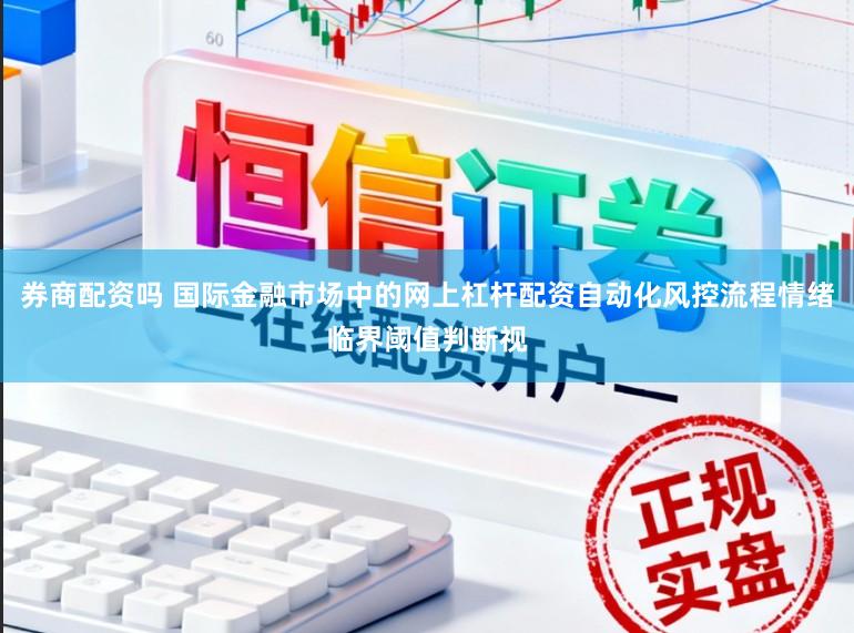 券商配资吗 国际金融市场中的网上杠杆配资自动化风控流程情绪临界阈值判断视