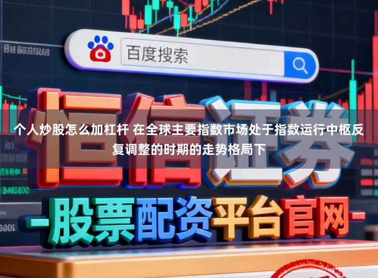 个人炒股怎么加杠杆 在全球主要指数市场处于指数运行中枢反复调整的时期的走势格局下